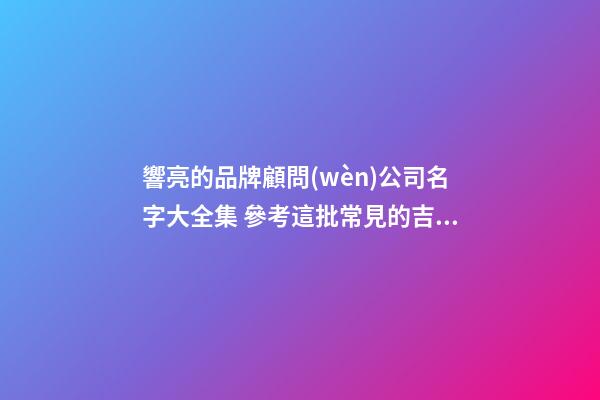 響亮的品牌顧問(wèn)公司名字大全集 參考這批常見的吉名-第1張-公司起名-玄機(jī)派